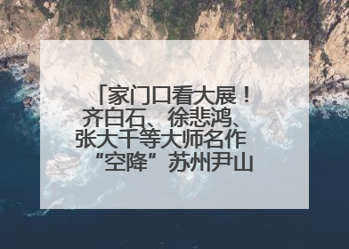 家门口看大展！齐白石、徐悲鸿、张大千等大师名作“空降”苏州尹山湖美术馆