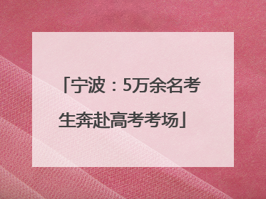 宁波：5万余名考生奔赴高考考场