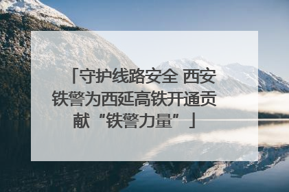 守护线路安全 西安铁警为西延高铁开通贡献“铁警力量”