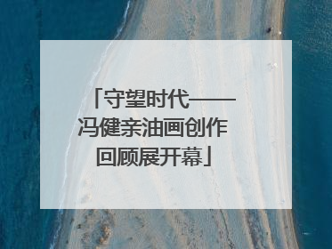 守望时代——冯健亲油画创作回顾展开幕