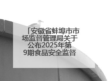 安徽省蚌埠市市场监督管理局关于公布2025年第9期食品安全监督抽检信息的通告