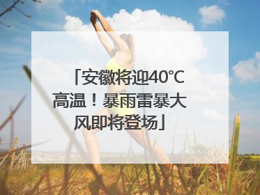 安徽将迎40℃高温！暴雨雷暴大风即将登场