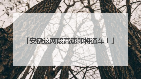 安徽这两段高速即将通车！