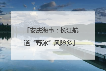 安庆海事：长江航道“野泳”风险多