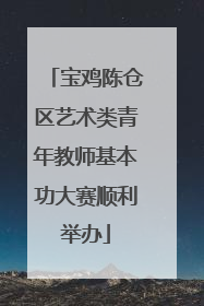 宝鸡陈仓区艺术类青年教师基本功大赛顺利举办