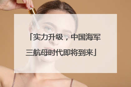 实力升级，中国海军三航母时代即将到来