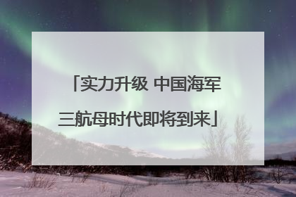 实力升级 中国海军三航母时代即将到来