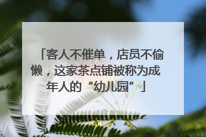 客人不催单，店员不偷懒，这家茶点铺被称为成年人的“幼儿园”