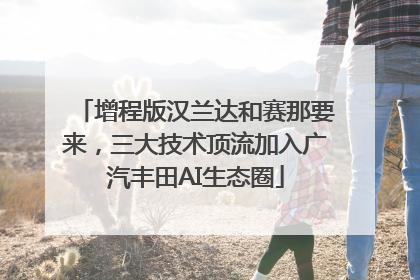 增程版汉兰达和赛那要来，三大技术顶流加入广汽丰田AI生态圈