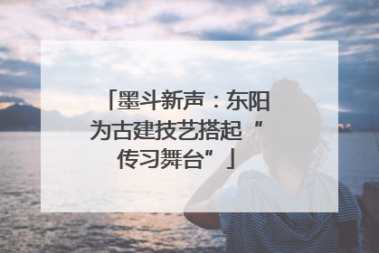 墨斗新声:东阳为古建技艺搭起“传习舞台”
