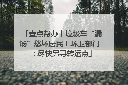 壹点帮办丨垃圾车“漏汤”愁坏居民！环卫部门：尽快另寻转运点