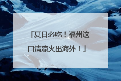 夏日必吃！福州这口清凉火出海外！