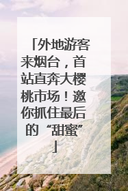 外地游客来烟台，首站直奔大樱桃市场！邀你抓住最后的“甜蜜”