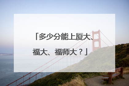 多少分能上厦大、福大、福师大？