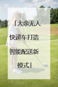 大余无人快递车打造智能配送新模式