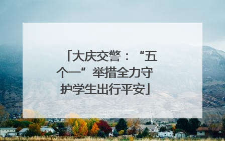 大庆交警：“五个一”举措全力守护学生出行平安