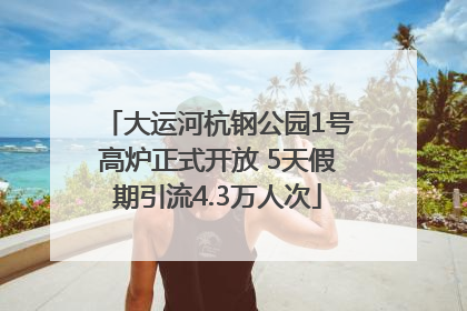 大运河杭钢公园1号高炉正式开放 5天假期引流4.3万人次