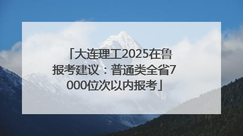 大连理工2025在鲁报考建议：普通类全省7000位次以内报考