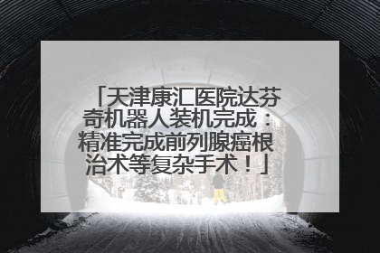 天津康汇医院达芬奇机器人装机完成：精准完成前列腺癌根治术等复杂手术！
