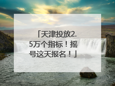 天津投放2.5万个指标！摇号这天报名！