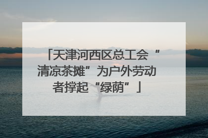 天津河西区总工会“清凉茶摊”为户外劳动者撑起“绿荫”