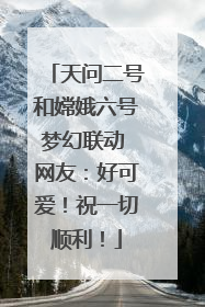 天问二号和嫦娥六号梦幻联动 网友：好可爱！祝一切顺利！