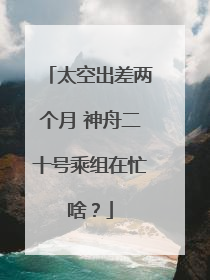 太空出差两个月 神舟二十号乘组在忙啥？