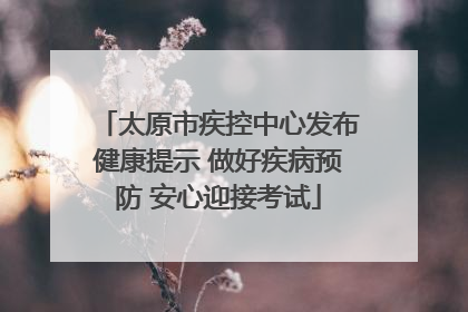 太原市疾控中心发布健康提示 做好疾病预防 安心迎接考试