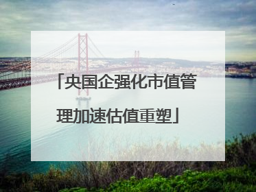 央国企强化市值管理加速估值重塑