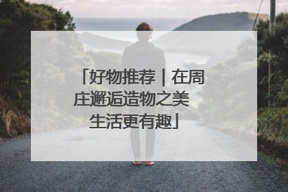 好物推荐｜在周庄邂逅造物之美 生活更有趣