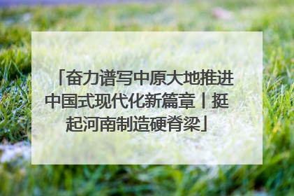 奋力谱写中原大地推进中国式现代化新篇章丨挺起河南制造硬脊梁