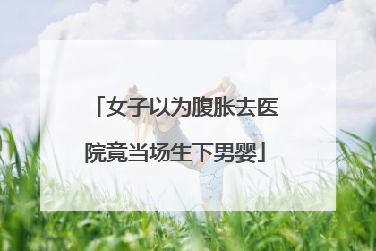 女子以为腹胀去医院竟当场生下男婴