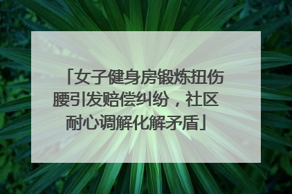 女子健身房锻炼扭伤腰引发赔偿纠纷，社区耐心调解化解矛盾