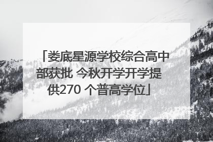 娄底星源学校综合高中部获批 今秋开学开学提供270 个普高学位