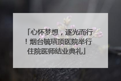心怀梦想，逐光而行！烟台毓璜顶医院举行住院医师结业典礼