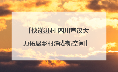 快递进村 四川宣汉大力拓展乡村消费新空间