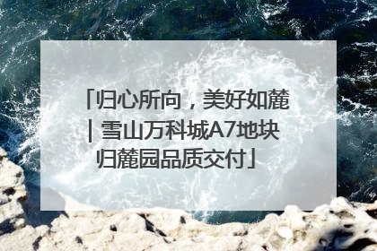 归心所向，美好如麓｜雪山万科城A7地块归麓园品质交付