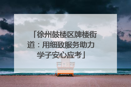 徐州鼓楼区牌楼街道：用细致服务助力学子安心应考