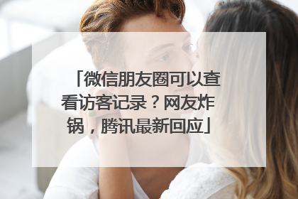 微信朋友圈可以查看访客记录？网友炸锅，腾讯最新回应