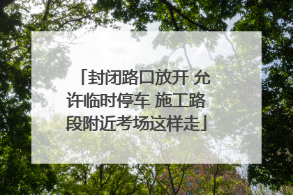 封闭路口放开 允许临时停车 施工路段附近考场这样走