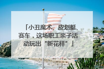 小丑魔术、皮划艇、赛车，这场职工亲子活动玩出“新花样”