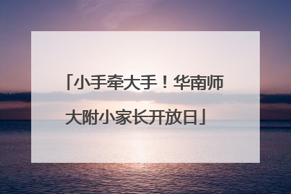 小手牵大手！华南师大附小家长开放日