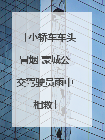 小轿车车头冒烟 蒙城公交驾驶员雨中相救