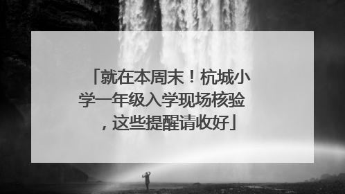 就在本周末！杭城小学一年级入学现场核验，这些提醒请收好