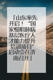 山东率先开启！“国家慢阻肺病基层医疗人才能力提升培训项目”启动会在济南召开