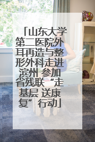 山东大学第二医院外耳再造与整形外科走进滨州 参加省残联“走基层 送康复”行动