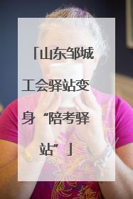 山东邹城工会驿站变身“陪考驿站”