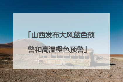 山西发布大风蓝色预警和高温橙色预警