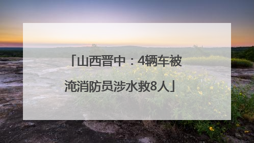 山西晋中：4辆车被淹消防员涉水救8人