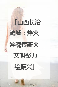 山西长治潞城：烽火淬魂传薪火 文明聚力绘振兴